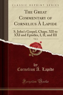 Full Download The Great Commentary of Cornelius � Lapide, Vol. 6: S. John's Gospel, Chaps. XII to XXI and Epistles, I, II, and III (Classic Reprint) - Cornelius à Lapide | PDF