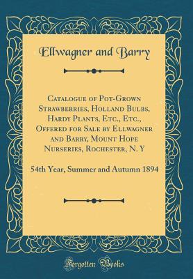 Read Catalogue of Pot-Grown Strawberries, Holland Bulbs, Hardy Plants, Etc., Etc., Offered for Sale by Ellwagner and Barry, Mount Hope Nurseries, Rochester, N. Y: 54th Year, Summer and Autumn 1894 (Classic Reprint) - Ellwagner and Barry file in PDF