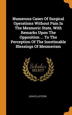 Read Numerous Cases of Surgical Operations Without Pain in the Mesmeric State, with Remarks Upon the Opposition  to the Perception of the Inestimable Blessings of Mesmerism - John Elliotson | ePub