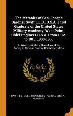 Read Online The Memoirs of Gen. Joseph Gardner Swift, LL.D., U.S.A., First Graduate of the United States Military Academy, West Point, Chief Engineer U.S.A. from 1812-To 1818, 1800-1865: To Which Is Added a Genealogy of the Family of Thomas Swift of Dorchester, Mass - Joseph Gardner Swift | PDF