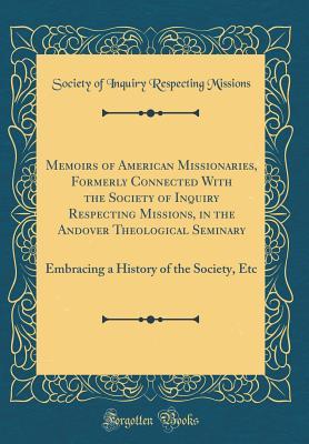 Full Download Memoirs of American Missionaries, Formerly Connected with the Society of Inquiry Respecting Missions, in the Andover Theological Seminary: Embracing a History of the Society, Etc (Classic Reprint) - Society Of Inquiry Respecting Missions | ePub