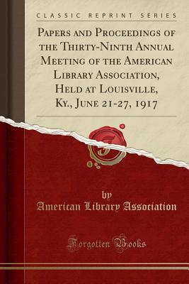 Download Papers and Proceedings of the Thirty-Ninth Annual Meeting of the American Library Association, Held at Louisville, Ky., June 21-27, 1917 (Classic Reprint) - American Library Association file in ePub
