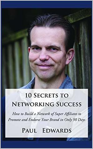 Read Online 10 Secrets to Networking Success: How to Build a Network of Super Affiliates That Endorse and Recommend Your Brand In Only 90 Days - Paul Edwards file in PDF