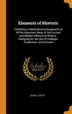 Full Download Elements of Rhetoric: Exhibiting a Methodical Arrangement of All the Important Ideas of the Ancient and Modern Rhetorical Writers: Designed for the Use of Colleges, Academies, and Schools - John A Getty | PDF