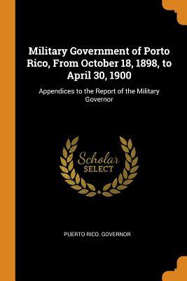 Full Download Military Government of Porto Rico, from October 18, 1898, to April 30, 1900: Appendices to the Report of the Military Governor - Puerto Rico Governor | PDF