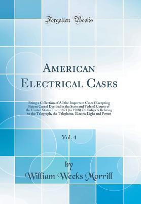Full Download American Electrical Cases, Vol. 4: Being a Collection of All the Important Cases (Excepting Patent Cases) Decided in the State and Federal Courts of the United States from 1873 (to 1908) on Subjects Relating to the Telegraph, the Telephone, Electric Light - William Weeks Morrill file in ePub