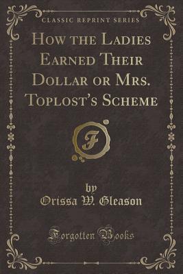 Read Online How the Ladies Earned Their Dollar or Mrs. Toplost's Scheme (Classic Reprint) - Orissa W. Gleason | PDF