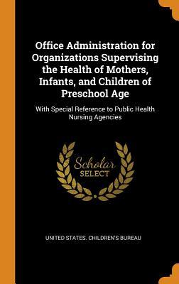 Read Online Office Administration for Organizations Supervising the Health of Mothers, Infants, and Children of Preschool Age: With Special Reference to Public Health Nursing Agencies - United States Children's Bureau file in PDF