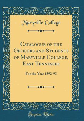 Read Online Catalogue of the Officers and Students of Maryville College, East Tennessee: For the Year 1892-93 (Classic Reprint) - Maryville College | PDF