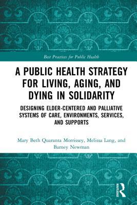 Read Online A Public Health Strategy for Living, Aging and Dying in Solidarity: Designing Elder-Centered and Palliative Systems of Care, Environments, Services and Supports - Mary Beth Morrissey | ePub