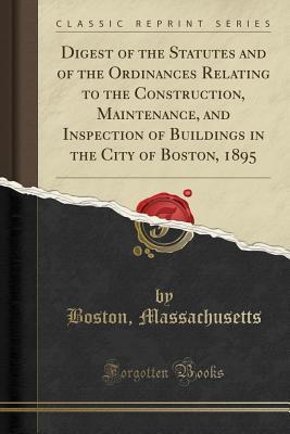 Read Digest of the Statutes and of the Ordinances Relating to the Construction, Maintenance, and Inspection of Buildings in the City of Boston, 1895 (Classic Reprint) - Boston Massachusetts file in ePub