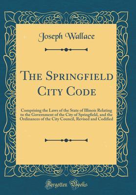 Download The Springfield City Code: Comprising the Laws of the State of Illinois Relating to the Government of the City of Springfield, and the Ordinances of the City Council, Revised and Codified (Classic Reprint) - Joseph Wallace file in ePub