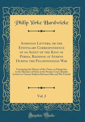 Download Athenian Letters, or the Epistolary Correspondence of an Agent of the King of Persia, Residing at Athens During the Peloponnesian War, Vol. 2: Containing the History of the Times, in Dispatches to the Ministers of State at the Persian Court; Besides Lette - Philip Yorke Hardwicke | ePub