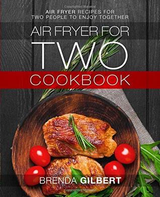 Full Download Air Fryer for Two Cookbook: Air Fryer Recipes for Two People to Enjoy Together - Brenda Gilbert | PDF