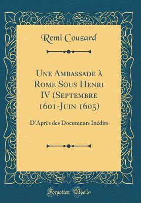 Full Download Une Ambassade � Rome Sous Henri IV (Septembre 1601-Juin 1605): D'Apr�s Des Documents In�dits (Classic Reprint) - Remi Couzard | ePub