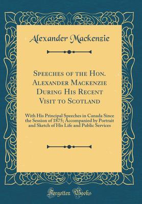 Read Online Speeches of the Hon. Alexander MacKenzie During His Recent Visit to Scotland: With His Principal Speeches in Canada Since the Session of 1875; Accompanied by Portrait and Sketch of His Life and Public Services (Classic Reprint) - Alexander Mackenzie file in ePub