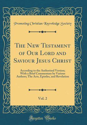 Read Online The New Testament of Our Lord and Saviour Jesus Christ, Vol. 2: According to the Authorised Version; With a Brief Commentary by Various Authors; The Acts, Epistles, and Revelation (Classic Reprint) - Promoting Christian Knowledge Society | PDF