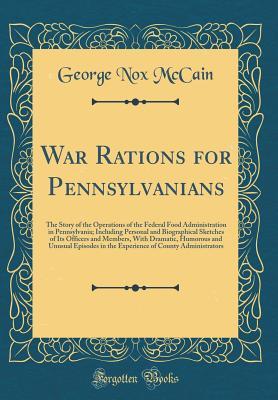 Read Online War Rations for Pennsylvanians: The Story of the Operations of the Federal Food Administration in Pennsylvania; Including Personal and Biographical Sketches of Its Officers and Members, with Dramatic, Humorous and Unusual Episodes in the Experience of Cou - George Nox McCain file in ePub