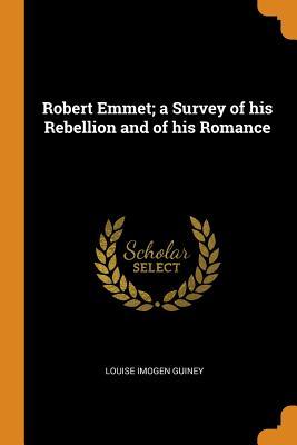 Read Online Robert Emmet; A Survey of His Rebellion and of His Romance - Louise Imogen Guiney | PDF