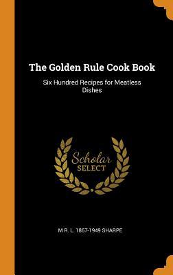 Full Download The Golden Rule Cook Book: Six Hundred Recipes for Meatless Dishes - M.R.L. Sharpe | ePub