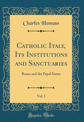 Read Catholic Italy, Its Institutions and Sanctuaries, Vol. 1: Rome and the Papal States (Classic Reprint) - Charles Hemans file in ePub