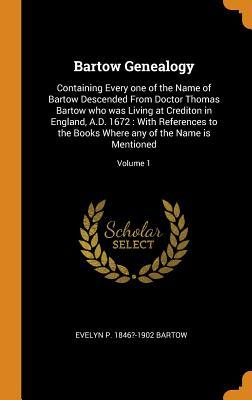 Full Download Bartow Genealogy: Containing Every One of the Name of Bartow Descended from Doctor Thomas Bartow Who Was Living at Crediton in England, A.D. 1672: With References to the Books Where Any of the Name Is Mentioned; Volume 1 - Evelyn P 1846?-1902 Bartow | PDF