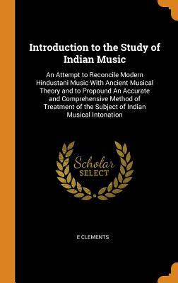 Read Introduction to the Study of Indian Music: An Attempt to Reconcile Modern Hindustani Music with Ancient Musical Theory and to Propound an Accurate and Comprehensive Method of Treatment of the Subject of Indian Musical Intonation - E. Clements | ePub