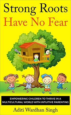 Read Strong Roots Have No Fear: Empowering Children to Thrive in a Multicultural World with Intuitive Parenting - Aditi Wardhan Singh file in PDF