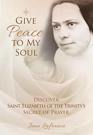 Read Online Give Peace to My Soul: Discover Saint Elizabeth of the Trinity's Secret of Prayer - Jean Lafrance Lafrance file in ePub
