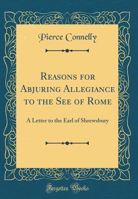 Full Download Reasons for Abjuring Allegiance to the See of Rome: A Letter to the Earl of Shrewsbury (Classic Reprint) - Pierce Connelly file in ePub