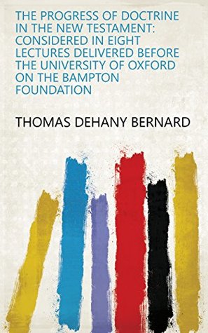 Full Download The Progress of Doctrine in the New Testament: Considered in Eight Lectures Delivered Before the University of Oxford on the Bampton Foundation - Thomas Dehany Bernard | ePub