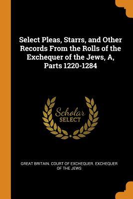 Full Download Select Pleas, Starrs, and Other Records from the Rolls of the Exchequer of the Jews, A, Parts 1220-1284 - Great Britain Court of Exchequer Exche file in PDF