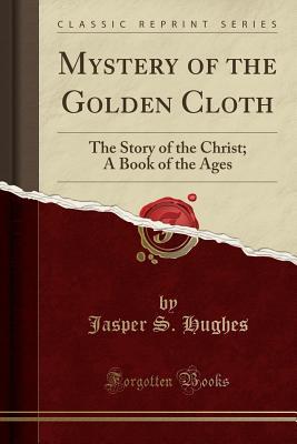 Full Download Mystery of the Golden Cloth: The Story of the Christ; A Book of the Ages (Classic Reprint) - Jasper Seaton Hughes file in PDF