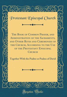 Download The Book of Common Prayer, and Administration of the Sacraments, and Other Rites and Ceremonies of the Church, According to the Use of the Protestant Episcopal Church: Together with the Psalter or Psalms of David (Classic Reprint) - Protestant Episcopal Church | ePub