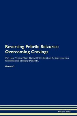 Read Reversing Febrile Seizures: Overcoming Cravings The Raw Vegan Plant-Based Detoxification & Regeneration Workbook for Healing Patients. Volume 3 - Health Central | ePub