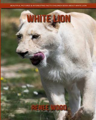 Download White Lion: Beautiful Pictures & Interesting Facts Children Book about White Lion - Renee Wood file in PDF