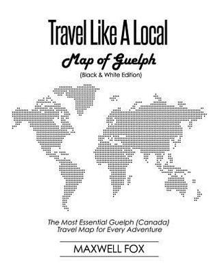 Full Download Travel Like a Local - Map of Guelph (Canada) (Black and White Edition): The Most Essential Guelph (Canada) Travel Map for Every Adventure - Maxwell Fox | ePub