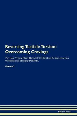 Read Online Reversing Testicle Torsion: Overcoming Cravings The Raw Vegan Plant-Based Detoxification & Regeneration Workbook for Healing Patients. Volume 3 - Health Central | ePub