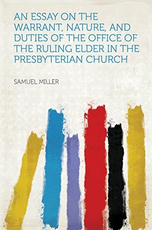 Full Download An Essay on the Warrant, Nature, and Duties of the Office of the Ruling Elder in the Presbyterian Church - Miller | ePub