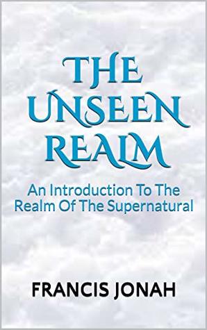 Read The Unseen Realm: An Introduction To The Realm Of The Supernatural - Francis Jonah file in PDF