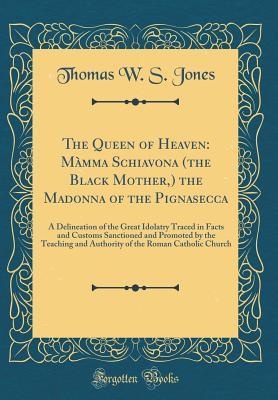 Read Online The Queen of Heaven: M�mma Schiavona (the Black Mother, ) the Madonna of the Pignasecca: A Delineation of the Great Idolatry Traced in Facts and Customs Sanctioned and Promoted by the Teaching and Authority of the Roman Catholic Church (Classic Reprint) - Thomas W.S. Jones file in PDF