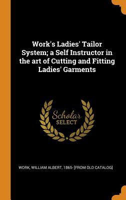 Download Work's Ladies' Tailor System; A Self Instructor in the Art of Cutting and Fitting Ladies' Garments - William Albert 1865- [From Old Ca Work file in PDF