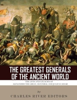 Read The Greatest Generals of the Ancient World: The Lives and Legacies of Alexander the Great, Hannibal and Julius Caesar - Charles River Editors | PDF
