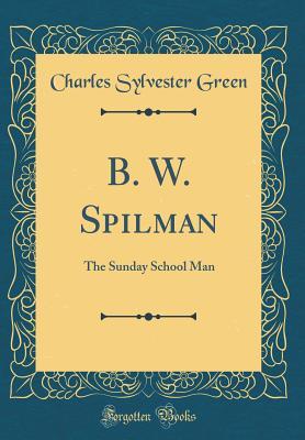 Read Online B. W. Spilman: The Sunday School Man (Classic Reprint) - Charles Sylvester Green file in PDF