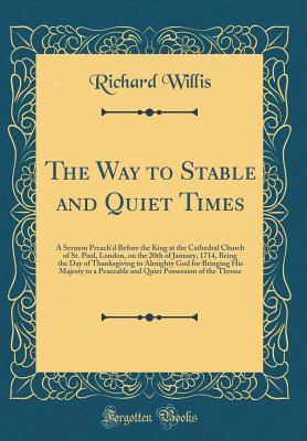 Read The Way to Stable and Quiet Times: A Sermon Preach'd Before the King at the Cathedral Church of St. Paul, London, on the 20th of January, 1714, Being the Day of Thanksgiving to Almighty God for Bringing His Majesty to a Peaceable and Quiet Possession of T - Richard Willis file in ePub