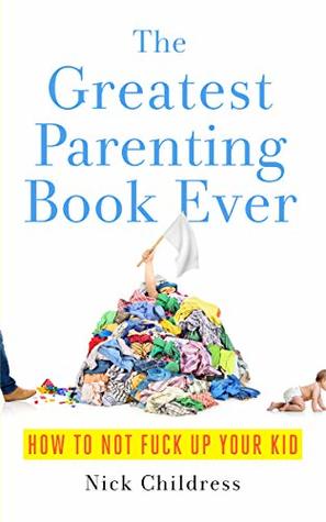 Full Download The Greatest Parenting Book Ever: How To Not Fuck Up Your Kid - Nick Childress file in ePub