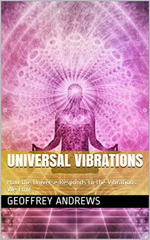 Full Download Universal Vibrations: How the Universe Responds to the Vibrations We Emit (The Law of Attraction Book 1) - Geoffrey Andrews file in PDF