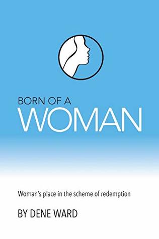 Read Online Born of a Woman: Woman's Place in the Scheme of Redemption - Dene Ward | PDF