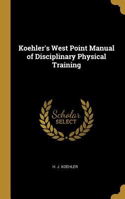 Read Online Koehler's West Point Manual of Disciplinary Physical Training - H J Koehler | ePub