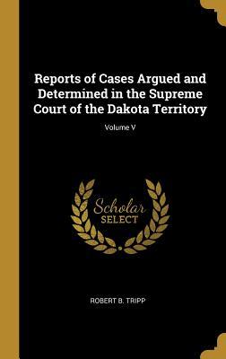 Read Online Reports of Cases Argued and Determined in the Supreme Court of the Dakota Territory; Volume V - Robert B Tripp file in PDF